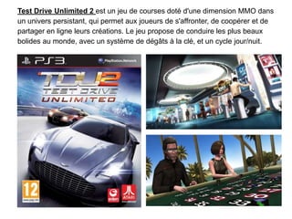 Test Drive Unlimited 2 est un jeu de courses doté d'une dimension MMO dans
un univers persistant, qui permet aux joueurs de s'affronter, de coopérer et de
partager en ligne leurs créations. Le jeu propose de conduire les plus beaux
bolides au monde, avec un système de dégâts à la clé, et un cycle jour/nuit.

 