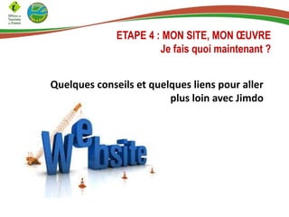 ETAPE 4 : MON SITE, MON ŒUVRE
Je fais quoi maintenant ?
Quelques conseils et quelques liens pour aller
plus loin avec Jimdo
 