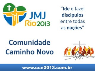 “Ide e fazei
                  discipulos
                 entre todas
                 as nações”

 Comunidade
Caminho Novo
    www.ccn2013.com.br
 
