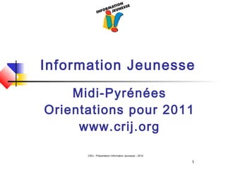 1
CRIJ - Présentation Information Jeunesse – 2010
Information Jeunesse
Midi-Pyrénées
Orientations pour 2011
www.crij.org
 