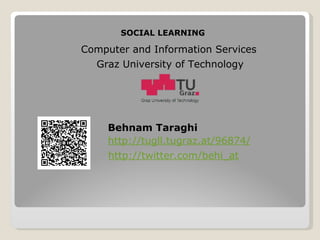 SOCIAL LEARNING Computer and Information Services Graz University of Technology Behnam Taraghi http:/ / twitter.com/behi_at http://tugll.tugraz.at/96874/ 