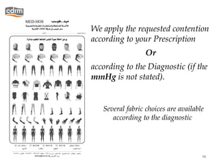 We apply the requested contention
           according to your Prescription
                             Or
           according to the Diagnostic (if the
           mmHg is not stated).


              Several fabric choices are available
                 according to the diagnostic




13/02/13                                         50
 