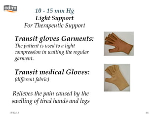 10 - 15 mm Hg
               Light Support
           For Therapeutic Support

    Transit gloves Garments:
    The patient is used to a light
    compression in waiting the regular
    garment.

    Transit medical Gloves:
    (different fabric)

 Relieves the pain caused by the
 swelling of tired hands and legs
13/02/13                                 66
 