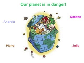 Our planet is in danger! Andreia  Pierre Océane Julie 