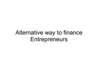 Alternative way to finance
      Entrepreneurs
 