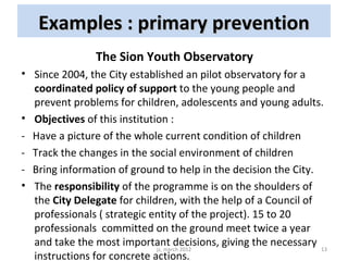 Examples : primary prevention
               The Sion Youth Observatory
• Since 2004, the City established an pilot observ...