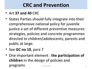 CRC and Prevention
• Art 37 and 40 CRC
• States Parties should fully integrate into their
  comprehensive national policy ...