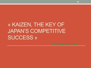 10




« KAIZEN, THE KEY OF
JAPAN’S COMPETITIVE
SUCCESS »
               Mc Graw-Hill, 1986
 