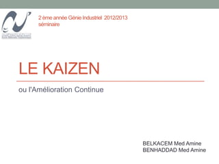 2 ème année Génie Industriel 2012/2013
      séminaire




LE KAIZEN
ou l'Amélioration Continue




                                               BELKACEM Med Amine
                                               BENHADDAD Med Amine
 