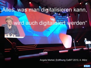 „Alles, was man digitalisieren kann,
wird auch digitalisiert werden“
Angela Merkel, Eröffnung CeBIT 2013, 4. März
© R. Karger
 