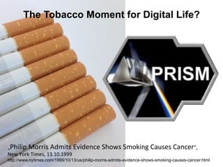 The Tobacco Moment for Digital Life?
„Philip'Morris'Admits'Evidence'Shows'Smoking'Causes'Cancer“,''
New'York'Times,'13.10.1999
http://www.nytimes.com/1999/10/13/us/philip-morris-admits-evidence-shows-smoking-causes-cancer.html
 