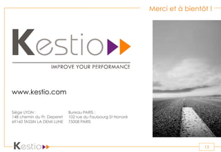 Sommaire
www.kestio.com
13
Merci et à bientôt !
Siège LYON :
14B chemin du Pr. Deperet
69160 TASSIN LA DEMI LUNE
Bureau PARIS :
102 rue du Faubourg St Honoré
75008 PARIS
 