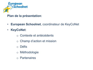 Plan de la présentation:

• European Schoolnet, coordinateur de KeyCoNet
• KeyCoNet:
      o Contexte et antécédents
     ...