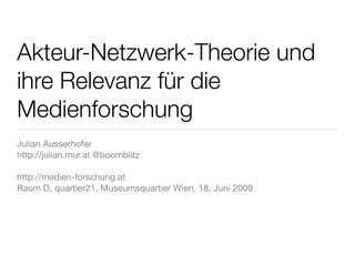 Akteur-Netzwerk-Theorie und
ihre Relevanz für die
Medienforschung
Julian Ausserhofer
http://julian.mur.at @boomblitz

http://medien-forschung.at
Raum D, quartier21, Museumsquartier Wien, 18. Juni 2009
 