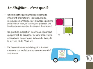 Le Kit@lire… c’est quoi?
• Une bibliothèque numérique nomade
intégrant ordinateurs, liseuses, iPads,
ressources numériques...