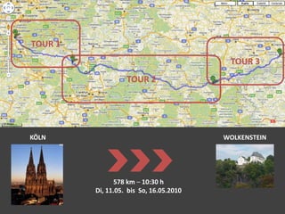 TOUR 1 TOUR 3 TOUR 2 KÖLN WOLKENSTEIN 578 km– 10:30 h Di, 11.05.  bis  So, 16.05.2010 