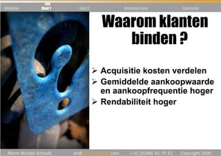 Inleiding   Deel 1   Deel 2        Business Case   Conclusie



                              Waarom klanten
                                 binden ?
                              Acquisitie kosten verdelen
                              Gemiddelde aankoopwaarde
                              en aankoopfrequentie hoger
                              Rendabiliteit hoger
 