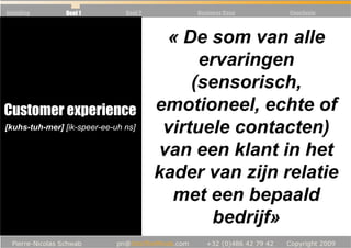Inleiding   Deel 1   Deel 2      Business Case   Conclusie



                                    « De som van alle
                                         ervaringen
                                        (sensorisch,
Customer experience emotioneel, echte of
[kuhs-tuh-mer] [ik-speer-ee-uh ns]  virtuele contacten)
                                   van een klant in het
                                   kader van zijn relatie
                                     met een bepaald
                                          bedrijf»
 