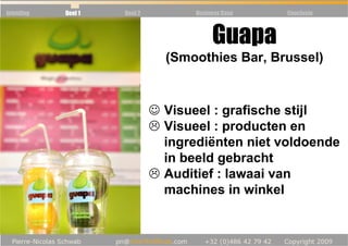 Inleiding   Deel 1   Deel 2          Business Case   Conclusie



                                          Guapa
                                (Smoothies Bar, Brussel)



                              ☺ Visueel : grafische stijl
                                Visueel : producten en
                                ingrediënten niet voldoende
                                in beeld gebracht
                                Auditief : lawaai van
                                machines in winkel
 