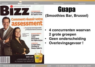 Inleiding   Deel 1   Deel 2       Business Case   Conclusie



                                       Guapa
                              (Smoothies Bar, Brussel)



                              • 4 concurrenten waarvan
                                2 grote groepen
                              • Geen onderscheiding
                              • Overlevingsgevaar !
 
