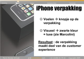 Inleiding   Deel 1   Deel 2         Business Case   Conclusie



                              iPhone verpakking
                               ☺ Voelen   knopje op de
                                 verpakking

                               ☺ Visueel     zwarte kleur
                                 = luxe (zie Marcolini)

                              Resultaat : de verpakking
                              maakt deel van de customer
                              experience
 