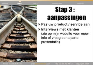 Inleiding   Deel 1   Deel 2         Business Case   Conclusie



                                   Stap 3 :
                                 aanpassingen
                              Pas uw product / service aan
                              Interviews met klanten
                              (zie op mijn website voor meer
                              info of vraag een aparte
                              presentatie)
 