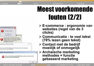 Inleiding   Deel 1   Deel 2        Business Case   Conclusie



                         Meest voorkomende
                            fouten (2/2)
                              E-commerce : ergonomie van
                              websites (regel van de 3
                              clicks)
                              Communicatie : te veel tekst
                              (78% lezen geen tekst)
                              Contact met de bedrijf
                              moeilijk of onmogelijk
                              Archaïsche marketing
                              methodes = functie
                              gebaseerd marketing
 