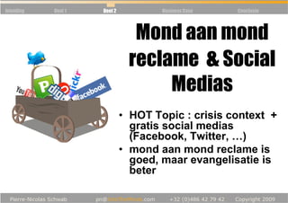 Inleiding   Deel 1   Deel 2           Business Case   Conclusie




                                Mond aan mond
                               reclame & Social
                                    Medias
                              • HOT Topic : crisis context +
                                gratis social medias
                                (Facebook, Twitter, …)
                              • mond aan mond reclame is
                                goed, maar evangelisatie is
                                beter
 