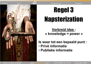 Inleiding   Deel 1   Deel 2          Business Case   Conclusie




                                    Regel 3
                                 Napsterization
                                      Verbreid idee :
                                  « knowledge = power »

                              Is waar tot een bepaald punt :
                              • Privé informatie
                              • Publieke informatie
 