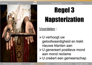 Inleiding   Deel 1   Deel 2          Business Case   Conclusie




                                    Regel 3
                                 Napsterization
                              Voordelen :

                               U verhoogt uw
                               geloofwaardigheid en trekt
                               nieuwe klanten aan
                               U genereert positieve mond
                               aan mond reclame
                               U creëert een gemeenschap
 