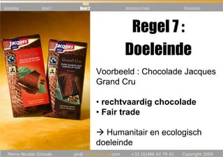 Inleiding   Deel 1   Deel 2          Business Case   Conclusie




            Règle 5 : Communauté:
                          Regel 7
                         Doeleinde
                              Voorbeeld : Chocolade Jacques
                              Grand Cru

                              • rechtvaardig chocolade
                              • Fair trade

                                Humanitair en ecologisch
                              doeleinde
 