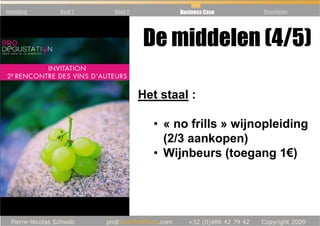 Inleiding   Deel 1   Deel 2           Business Case   Conclusie




                              De middelen (4/5)

                              Het staal :

                                • « no frills » wijnopleiding
                                  (2/3 aankopen)
                                • Wijnbeurs (toegang 1€)
 