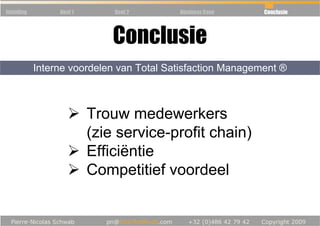 Inleiding        Deel 1       Deel 2      Business Case     Conclusie




                              Conclusie
            Interne voordelen van Total Satisfaction Management ®



                          Trouw medewerkers
                          (zie service-profit chain)
                          Efficiëntie
                          Competitief voordeel
 