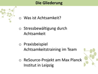 o Was ist Achtsamkeit?
o Stressbewältigung durch
Achtsamkeit
o Praxisbeispiel
Achtsamkeitstraining im Team
o ReSource-Projekt am Max Planck
Institut in Leipzig
Die Gliederung
 