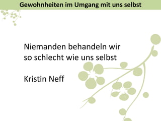 Gewohnheiten im Umgang mit uns selbst
Niemanden behandeln wir
so schlecht wie uns selbst
Kristin Neff
 