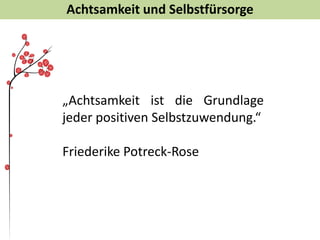 Achtsamkeit und Selbstfürsorge
„Achtsamkeit ist die Grundlage
jeder positiven Selbstzuwendung.“
Friederike Potreck-Rose
 
