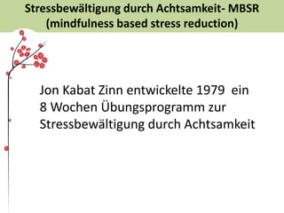 Stressbewältigung durch Achtsamkeit- MBSR
(mindfulness based stress reduction)
Jon Kabat Zinn entwickelte 1979 ein
8 Wochen Übungsprogramm zur
Stressbewältigung durch Achtsamkeit
 