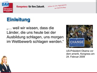 Einleitung „…  weil wir wissen, dass die Länder, die uns heute bei der Ausbildung schlagen, uns morgen im Wettbewerb schlagen werden.“  US-Präsident Obama vor dem amerik. Kongress am 24. Februar 2009 