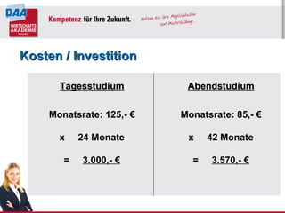 Tagesstudium Monatsrate: 125,- € x  24 Monate =  3.000,- € Kosten / Investition Abendstudium Monatsrate: 85,- € x  42 Monate =  3.570,- € 