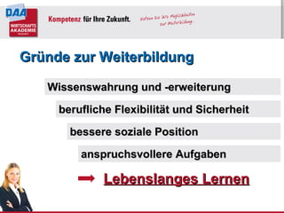 Wissenswahrung und -erweiterung bessere soziale Position berufliche Flexibilität und Sicherheit   Gründe zur Weiterbildung anspruchsvollere Aufgaben Lebenslanges Lernen 
