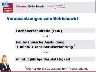 kaufmännische Ausbildung + mind. 1 Jahr Berufserfahrung mind. 5jährige Berufstätigkeit  oder Voraussetzungen zum Betriebswirt Gilt nur für die Zulassung zum Tagesstudium. Fachoberschulreife (FOR) und 