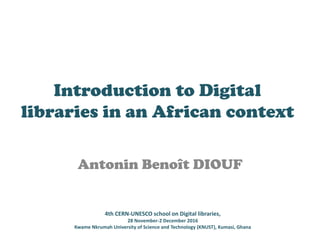 Introduction to Digital
libraries in an African context
Antonin Benoît DIOUF
4th CERN-UNESCO school on Digital libraries,
28 November-2 December 2016
Kwame Nkrumah University of Science and Technology (KNUST), Kumasi, Ghana
 