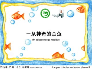 一条神奇的金鱼

2013 年 05 月 16 日 林君瑜

Un poisson rouge magique

LAM Kwan-Yu

Langue chinoise moderne - Niveau II

 