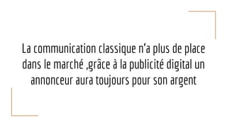 La communication classique n’a plus de place
dans le marché ,grâce à la publicité digital un
annonceur aura toujours pour son argent
 
