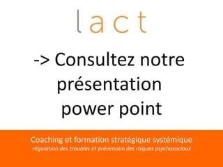 -> Consultez notre
   présentation
    power point
Coaching et formation stratégique systémique
régulation des troubles et prévention des risques psychosociaux
             http://www.lact.fr - 01 43 54 31 63
 