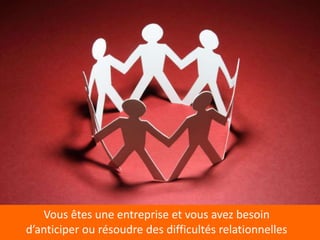 Vous êtes une entreprise et vous avez besoin
d’anticiper ou résoudre des difficultés relationnelles
 
