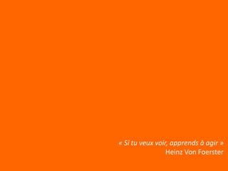 « Si tu veux voir, apprends à agir »
                 Heinz Von Foerster
 