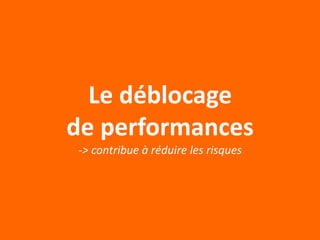 Le déblocage
de performances
-> contribue à réduire les risques
 