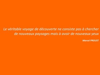 Le véritable voyage de découverte ne consiste pas à chercher
        de nouveaux paysages mais à avoir de nouveaux yeux
                                                 Marcel PROUST
 