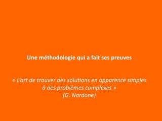 Une méthodologie qui a fait ses preuves


« L’art de trouver des solutions en apparence simples
             à des problèmes complexes »
                     (G. Nardone)
 